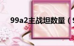 99a2主战坦数量（99a2主战坦克参数）