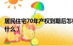 居民住宅70年产权到期后怎样（住宅产权70年到期后会发生什么）