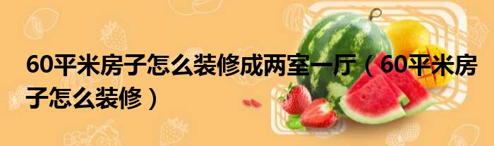 60平木地板|60平米房子怎么装修成两室一厅(60平米房子怎么装修)