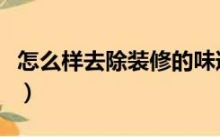 怎么样去除装修的味道（装修有味道怎么去除）