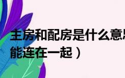 主房和配房是什么意思（主房与配房为什么不能连在一起）