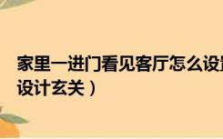 家里一进门看见客厅怎么设置玄关（进门就能看见客厅怎么设计玄关）