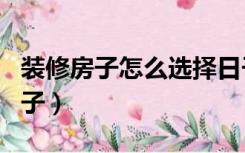 装修房子怎么选择日子（装修房子怎么选好日子）