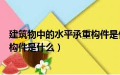 建筑物中的水平承重构件是什么材料（建筑物中的水平承重构件是什么）