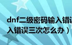 dnf二级密码输入错误10次（DNF2级密码输入错误三次怎么办）