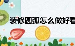 装修圆弧怎么做好看（装修圆弧怎么做）
