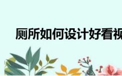 厕所如何设计好看视频（厕所如何设计）