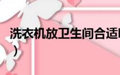 洗衣机放卫生间合适吗（洗衣机放卫生间好吗）