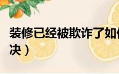 装修已经被欺诈了如何起诉（装修欺诈怎么解决）