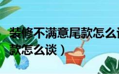 装修不满意尾款怎么谈没合同（装修不满意尾款怎么谈）