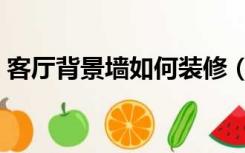 客厅背景墙如何装修（背景墙应该怎么装修）