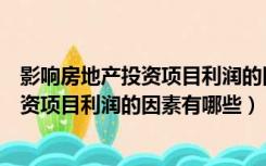 影响房地产投资项目利润的因素有哪些分析（影响房地产投资项目利润的因素有哪些）