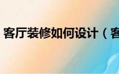 客厅装修如何设计（客厅装修怎么设计舒适）