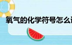 氧气的化学符号怎么读（氧气的化学符号）