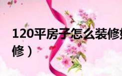 120平房子怎么装修好看（120平房子怎么装修）