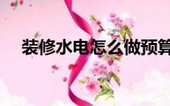 装修水电怎么做预算（装修水电怎么做）