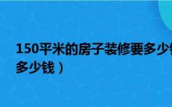 150平米的房子装修要多少钱沈阳（150平米的房子装修要多少钱）