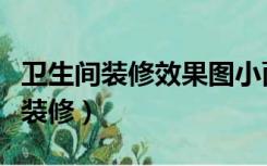 卫生间装修效果图小面积（卫生间面积小怎样装修）