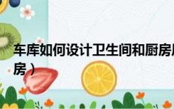 车库如何设计卫生间和厨房风水（车库如何设计卫生间和厨房）