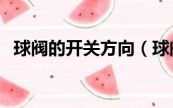 球阀的开关方向（球阀怎么判断开关方向）