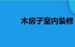 木房子室内装修（木房怎么装修）