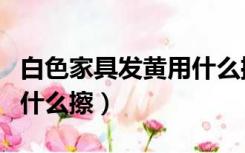 白色家具发黄用什么擦干净（白色家具发黄用什么擦）