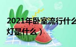 2021年卧室流行什么灯（2021年流行的客厅灯是什么）