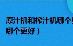 原汁机和榨汁机哪个更好用（原汁机和榨汁机哪个更好）