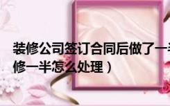 装修公司签订合同后做了一半不想装修了（没签合同房子装修一半怎么处理）