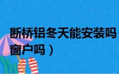 断桥铝冬天能安装吗（北方冬季能更换断桥铝窗户吗）