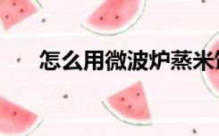 怎么用微波炉蒸米饭（怎么用微波炉）