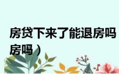 房贷下来了能退房吗（房子贷款下来了可以退房吗）