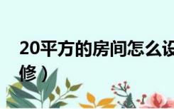 20平方的房间怎么设计（20平方房间怎么装修）