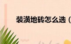 装潢地砖怎么选（装修地砖怎么选）