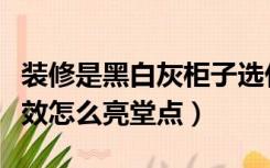 装修是黑白灰柜子选什么颜色（灰色柜子装修效怎么亮堂点）