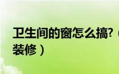 卫生间的窗怎么搞?（卫生间一边有窗户怎么装修）