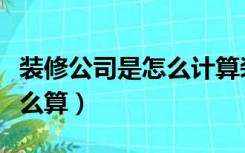 装修公司是怎么计算装修费用的（装修费用怎么算）