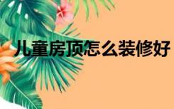 儿童房顶怎么装修好（儿童房顶怎么装修）