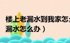 楼上老漏水到我家怎么解决（楼下老是说我家漏水怎么办）