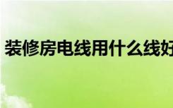 装修房电线用什么线好（装修电线怎么选择）