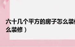 六十几个平方的房子怎么装修好看（六十几个平方的房子怎么装修）