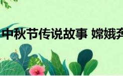 中秋节传说故事 嫦娥奔月（中秋节传说故事）