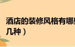 酒店的装修风格有哪些（酒店的装修风格有哪几种）
