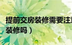 提前交房装修需要注意什么（交房前可以提前装修吗）