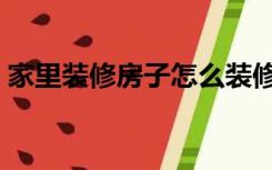 家里装修房子怎么装修（怎样自己装修房子）