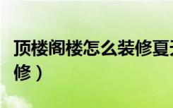 顶楼阁楼怎么装修夏天不热（顶楼阁楼怎么装修）