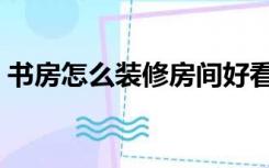 书房怎么装修房间好看（书房怎么装修房间）