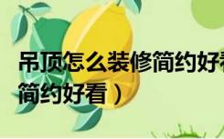 吊顶怎么装修简约好看又实用（吊顶怎么装修简约好看）