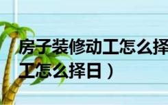 房子装修动工怎么择日2022年（房子装修动工怎么择日）
