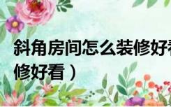 斜角房间怎么装修好看图片（斜角房间怎么装修好看）